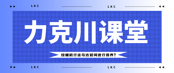 【力克川課堂】挖掘機(jī)行走馬達(dá)如何進(jìn)行保養(yǎng)？